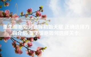 重生细胞如何选择初始天赋 正确选择方向介绍(重生细胞如何选择关卡)