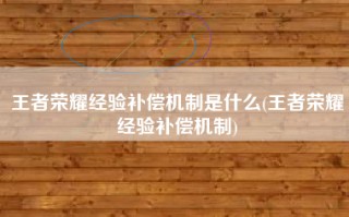王者荣耀经验补偿机制是什么(王者荣耀经验补偿机制)