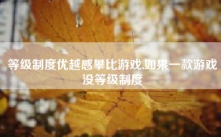 等级制度优越感攀比游戏,如果一款游戏没等级制度