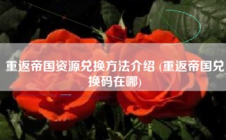 重返帝国资源兑换方法介绍 (重返帝国兑换码在哪)