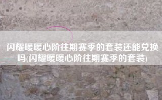 闪耀暖暖心阶往期赛季的套装还能兑换吗(闪耀暖暖心阶往期赛季的套装)