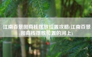 江南百景图商栈摆放位置攻略(江南百景图商栈摆放位置的河上)