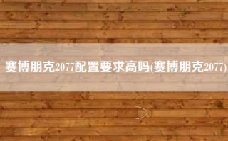 赛博朋克2077配置要求高吗(赛博朋克2077)