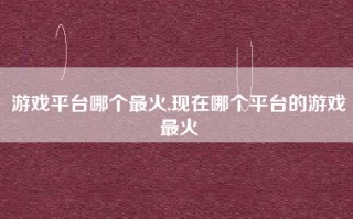 游戏平台哪个最火,现在哪个平台的游戏最火
