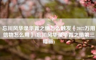 忘川风华录华胥之绢怎么触发【2022万用信物怎么用】(忘川风华录华胥之绢第三幅画)