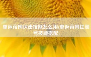 重返帝国伏击技能怎么用(重返帝国红颜弓技能搭配)