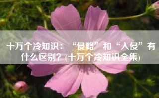 十万个冷知识：“侵略”和“入侵”有什么区别？(十万个冷知识全集)