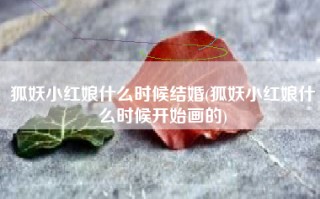 狐妖小红娘什么时候结婚(狐妖小红娘什么时候开始画的)