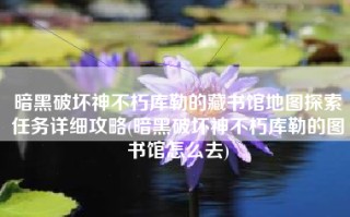 暗黑破坏神不朽库勒的藏书馆地图探索任务详细攻略(暗黑破坏神不朽库勒的图书馆怎么去)
