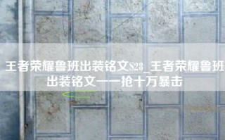 王者荣耀鲁班出装铭文S28_王者荣耀鲁班出装铭文一一抢十万暴击