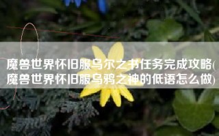 魔兽世界怀旧服乌尔之书任务完成攻略(魔兽世界怀旧服乌鸦之神的低语怎么做)
