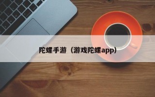 陀螺手游（游戏陀螺app）