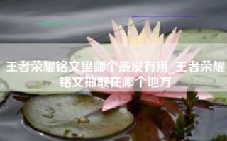 王者荣耀铭文里哪个最没有用_王者荣耀铭文抽取在哪个地方