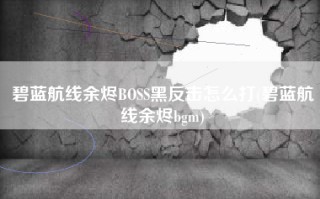 碧蓝航线余烬BOSS黑反击怎么打(碧蓝航线余烬bgm)