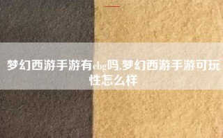 梦幻西游手游有cbg吗,梦幻西游手游可玩性怎么样