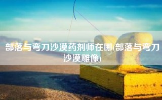 部落与弯刀沙漠药剂师在哪(部落与弯刀沙漠雕像)