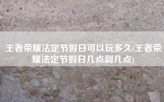 王者荣耀法定节假日可以玩多久(王者荣耀法定节假日几点到几点)