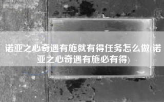 诺亚之心奇遇有施就有得任务怎么做(诺亚之心奇遇有施必有得)