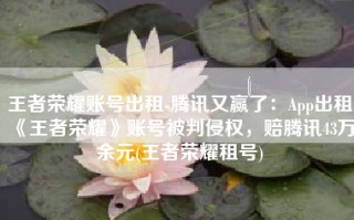 王者荣耀账号出租-腾讯又赢了：App出租《王者荣耀》账号被判侵权，赔腾讯43万余元(王者荣耀租号)