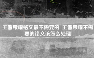 王者荣耀铭文最不需要的_王者荣耀不需要的铭文该怎么处理