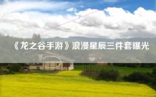 《龙之谷手游》浪漫星辰三件套曝光
