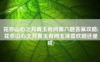 花亦山心之月青玉有问第六题答案攻略(花亦山心之月青玉有问玉泽喜欢甜还是咸)