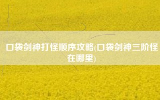 口袋剑神打怪顺序攻略(口袋剑神三阶怪在哪里)
