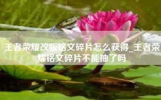 王者荣耀改版铭文碎片怎么获得_王者荣耀铭文碎片不能抽了吗