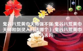 鬼谷八荒黄巾天师强不强(鬼谷八荒黄巾天师和剑灵入门选哪个）(鬼谷八荒黄巾天师厉害吗)