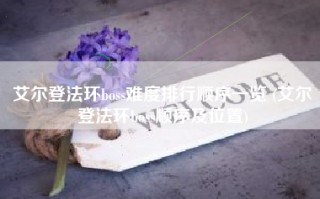 艾尔登法环boss难度排行顺序一览 (艾尔登法环boss顺序及位置)