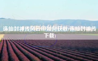 诛仙封神传风云印如何获取(诛仙封神传下载)