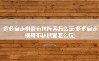 多多自走棋哥布林阵容怎么玩(多多自走棋哥布林熊猫怎么玩)