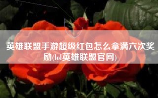 英雄联盟手游超级红包怎么拿满六次奖励(lol英雄联盟官网)