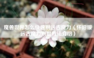 魔兽世界怎么快速刷远古魔力（怀旧服远古魔力刷取方法介绍）