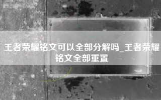 王者荣耀铭文可以全部分解吗_王者荣耀铭文全部重置