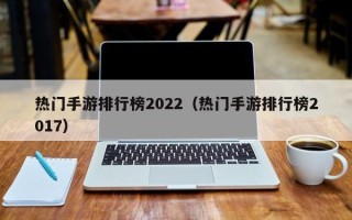 热门手游排行榜2022（热门手游排行榜2017）