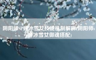 阴阳师SP蝉冰雪女技能机制解析(阴阳师sp蝉冰雪女御魂搭配)
