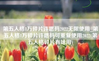 第五人格1万碎片许愿码2022无限使用_第五人格1万碎片许愿码可重复使用2022(第五人格碎片有啥用)
