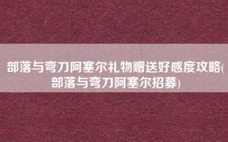 部落与弯刀阿塞尔礼物赠送好感度攻略(部落与弯刀阿塞尔招募)