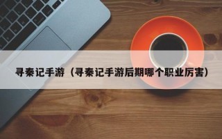 寻秦记手游（寻秦记手游后期哪个职业厉害）