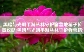 黑暗与光明手游丛林守护者营地箱子位置攻略(黑暗与光明手游丛林守护者宝箱)