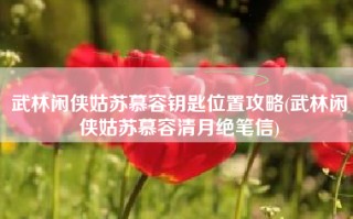 武林闲侠姑苏慕容钥匙位置攻略(武林闲侠姑苏慕容清月绝笔信)