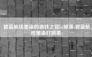 碧蓝航线墨染的钢铁之花b2掉落(碧蓝航线墨染打捞表)
