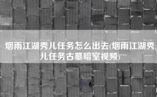 烟雨江湖秀儿任务怎么出去(烟雨江湖秀儿任务古墓暗室视频)