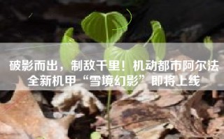破影而出，制敌千里！机动都市阿尔法全新机甲“雪境幻影”即将上线