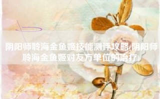 阴阳师聆海金鱼姬技能测评攻略(阴阳师聆海金鱼姬对友方单位的治疗)