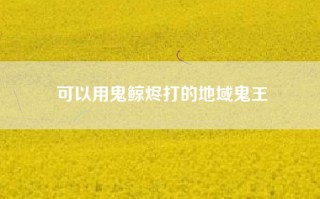可以用鬼鲸烬打的地域鬼王