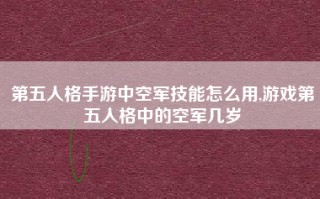 第五人格手游中空军技能怎么用,游戏第五人格中的空军几岁