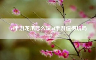 cf手游龙爪怎么玩,cf手游值得玩吗