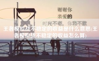 王者模拟战不稳定的收益是什么意思(王者模拟战不稳定的收益怎么算)